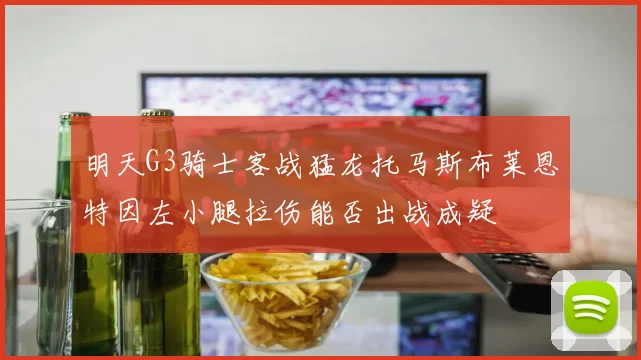 明天G3骑士客战猛龙托马斯布莱恩特因左小腿拉伤能否出战成疑