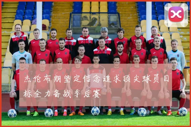 杰伦布朗坚定信念追求顶尖球员目标全力备战季后赛
