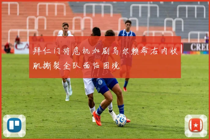 拜仁门将危机加剧乌尔赖希右内收肌撕裂全队面临困境