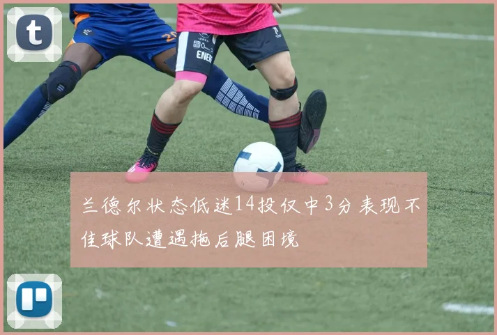 兰德尔状态低迷14投仅中3分表现不佳球队遭遇拖后腿困境