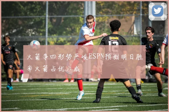 火箭争四形势严峻ESPN预测明日胜率火箭占优六成