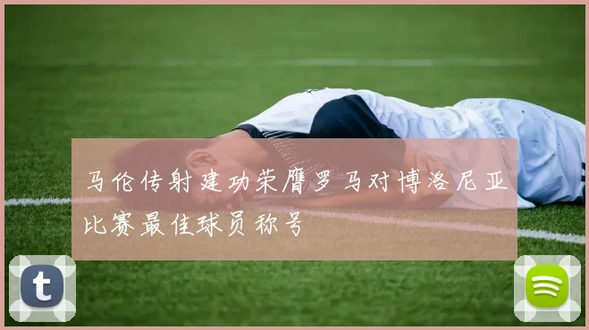马伦传射建功荣膺罗马对博洛尼亚比赛最佳球员称号