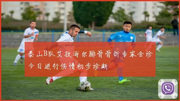 泰山B队艾孜海尔腓骨骨折专家会诊今日进行伤情初步诊断