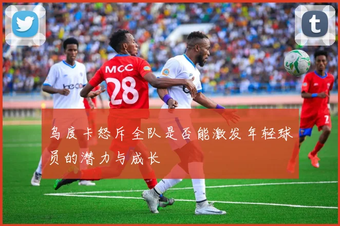 乌度卡怒斥全队是否能激发年轻球员的潜力与成长