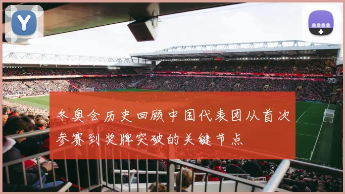 冬奥会历史回顾中国代表团从首次参赛到奖牌突破的关键节点