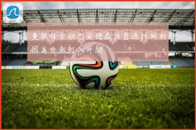 曼联转会动态安德森为首选托纳利因高价未列入计划