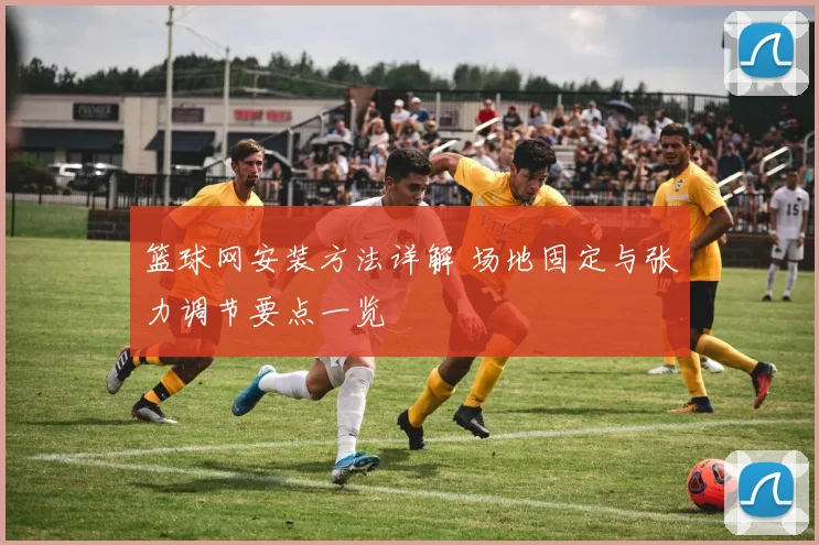 篮球网安装方法详解 场地固定与张力调节要点一览