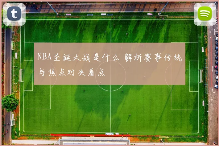 NBA圣诞大战是什么 解析赛事传统与焦点对决看点