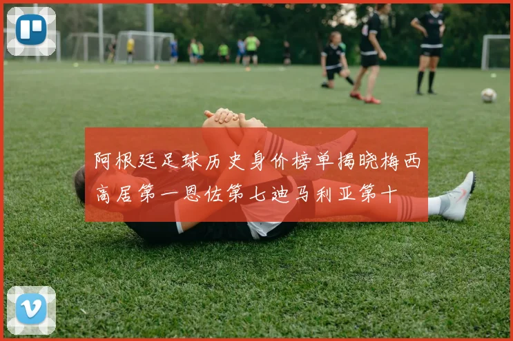 阿根廷足球历史身价榜单揭晓梅西高居第一恩佐第七迪马利亚第十
