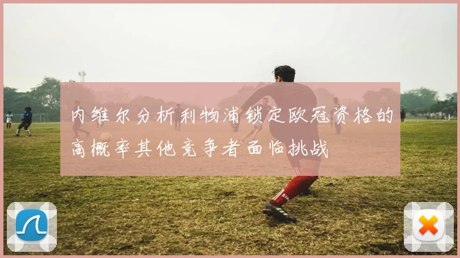 内维尔分析利物浦锁定欧冠资格的高概率其他竞争者面临挑战