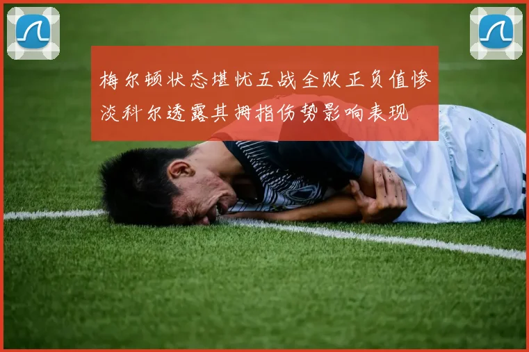 梅尔顿状态堪忧五战全败正负值惨淡科尔透露其拇指伤势影响表现