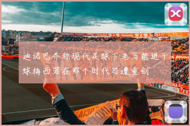 迪诺巴乔称现代足球下老马能进千球梅西若在那个时代恐遭重创