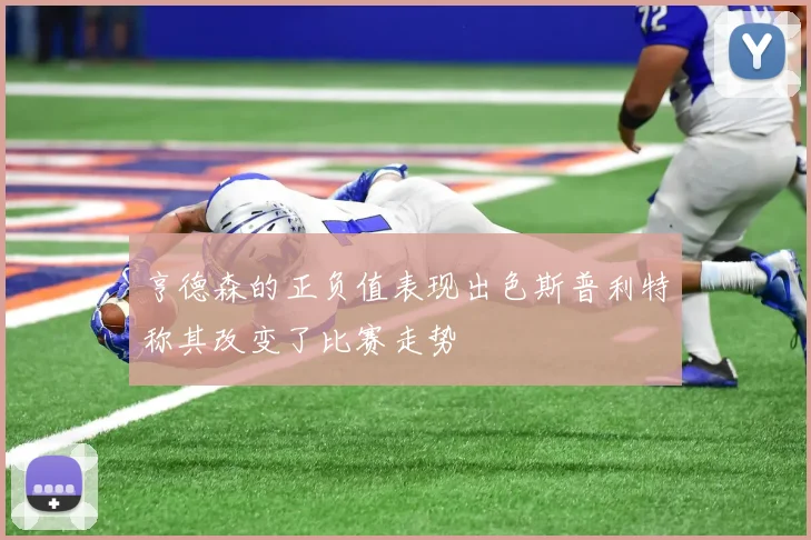 亨德森的正负值表现出色斯普利特称其改变了比赛走势