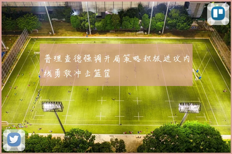 普理查德强调开局策略积极进攻内线勇敢冲击篮筐