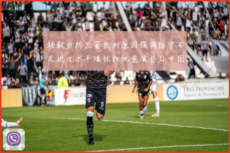 杨毅分析火箭失利原因强调防守不足进攻水平堪忧担忧重演昔日中国男篮困境