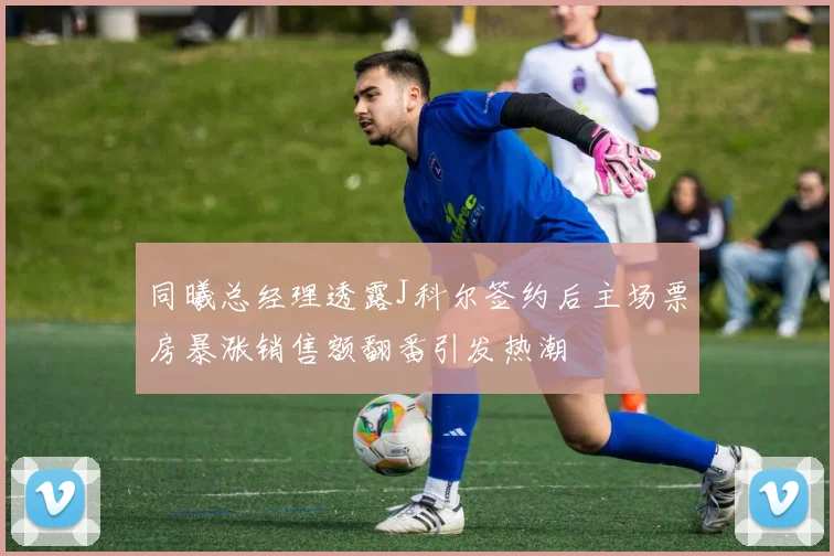 同曦总经理透露J科尔签约后主场票房暴涨销售额翻番引发热潮