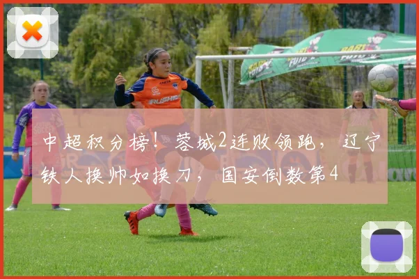 中超积分榜！蓉城2连败领跑，辽宁铁人换帅如换刀，国安倒数第4
