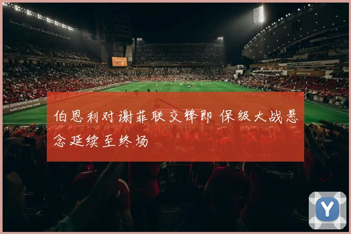 伯恩利对谢菲联交锋即 保级大战悬念延续至终场