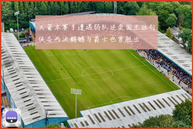 火箭本赛季遭遇弱队逆袭国王独行侠各两次鹈鹕与爵士也曾胜出