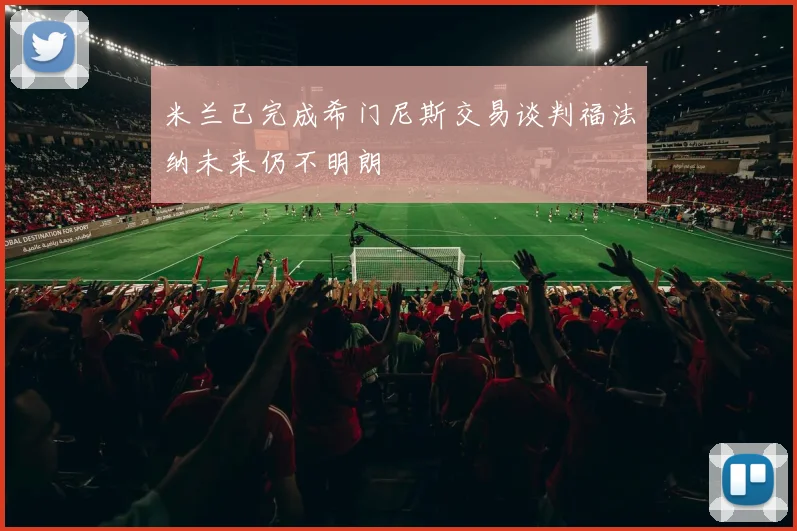 米兰已完成希门尼斯交易谈判福法纳未来仍不明朗
