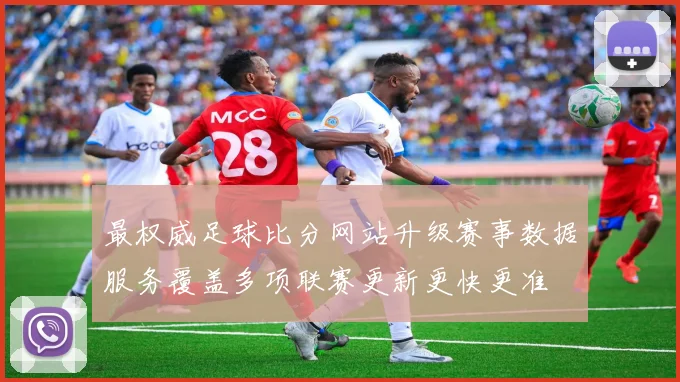 最权威足球比分网站升级赛事数据服务覆盖多项联赛更新更快更准