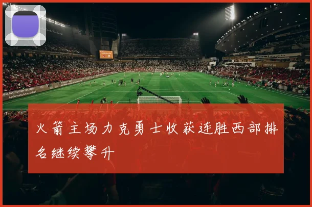 火箭主场力克勇士收获连胜西部排名继续攀升