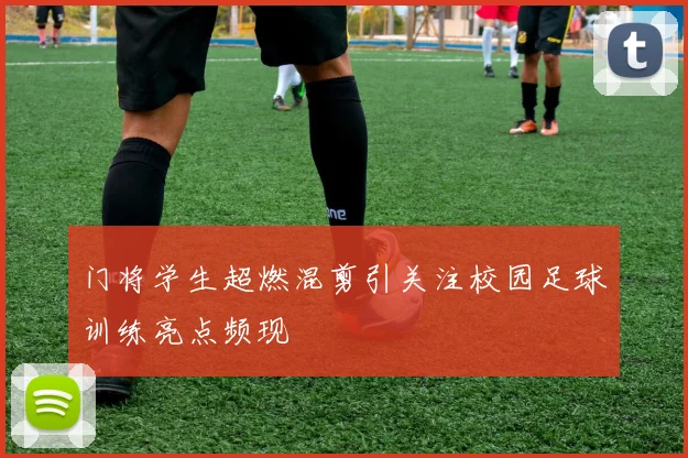 门将学生超燃混剪引关注校园足球训练亮点频现