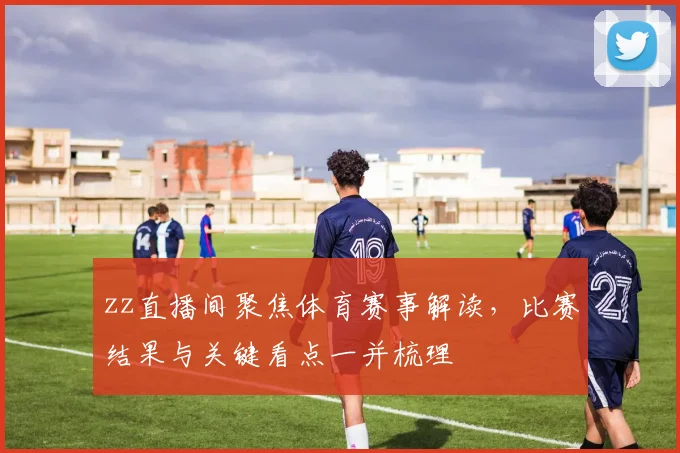 zz直播间聚焦体育赛事解读，比赛结果与关键看点一并梳理