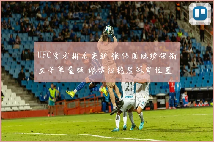 UFC官方排名更新 张伟丽继续领衔女子草量级 佩雷拉稳居冠军位置