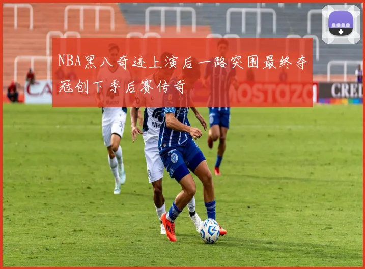 NBA黑八奇迹上演后一路突围最终夺冠创下季后赛传奇