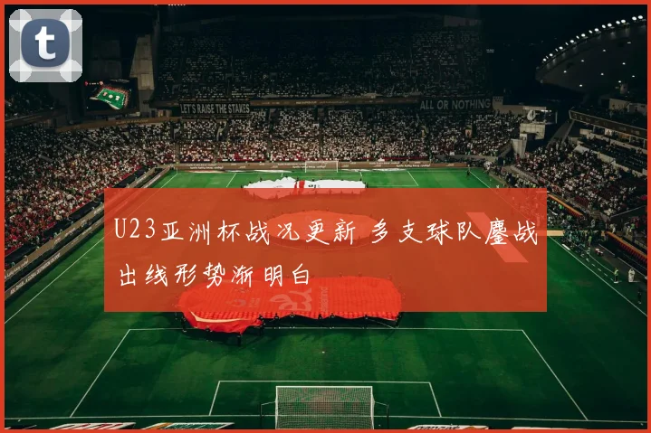 U23亚洲杯战况更新 多支球队鏖战出线形势渐明白
