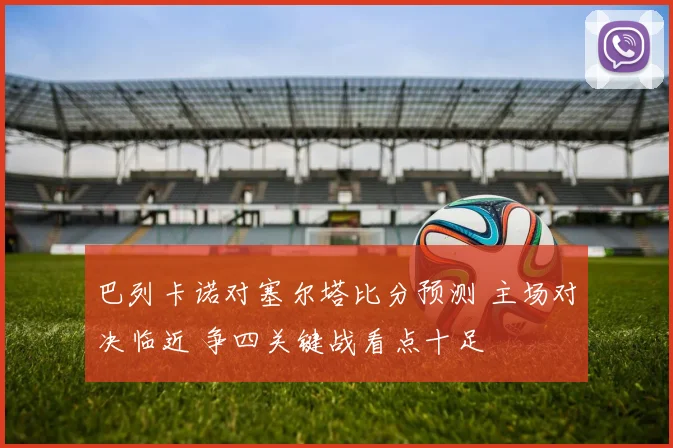 巴列卡诺对塞尔塔比分预测 主场对决临近 争四关键战看点十足