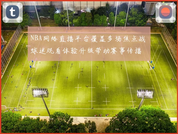 NBA网络直播平台覆盖多场焦点战 球迷观看体验升级带动赛事传播