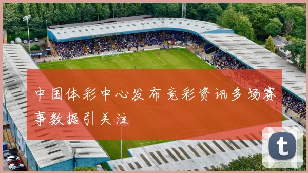 中国体彩中心发布竞彩资讯多场赛事数据引关注