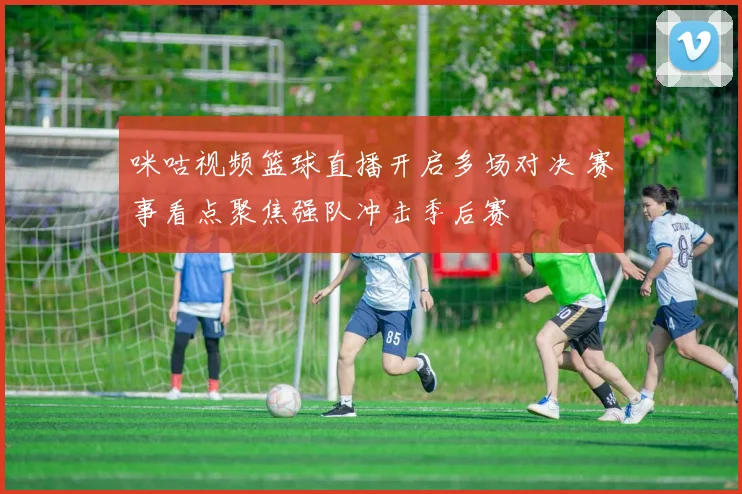 咪咕视频篮球直播开启多场对决 赛事看点聚焦强队冲击季后赛