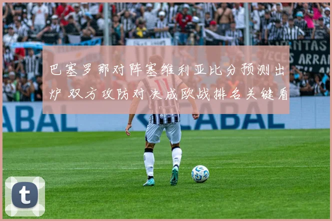 巴塞罗那对阵塞维利亚比分预测出炉 双方攻防对决成欧战排名关键看点