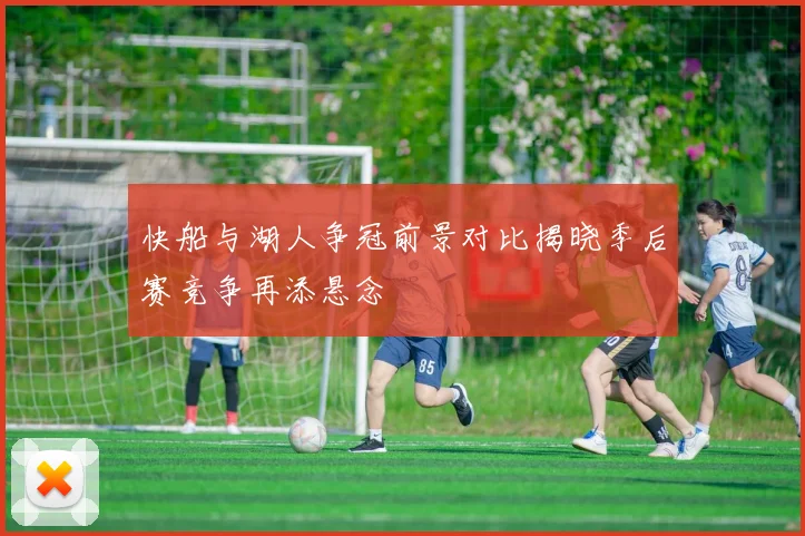 快船与湖人争冠前景对比揭晓季后赛竞争再添悬念