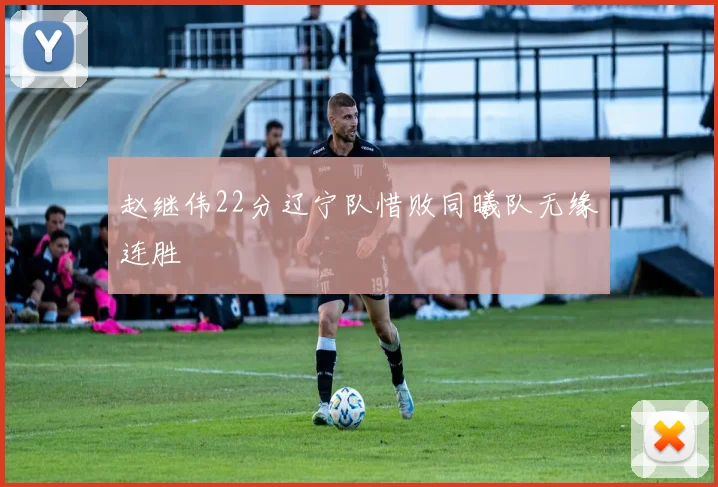 赵继伟22分辽宁队惜败同曦队无缘连胜