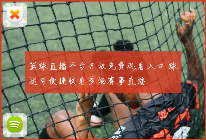 篮球直播平台开放免费观看入口 球迷可便捷收看多场赛事直播