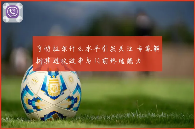 亨特拉尔什么水平引发关注 专家解析其进攻效率与门前终结能力