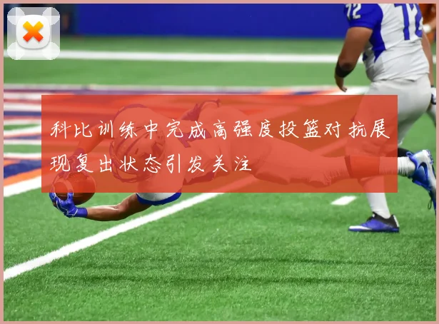 科比训练中完成高强度投篮对抗展现复出状态引发关注
