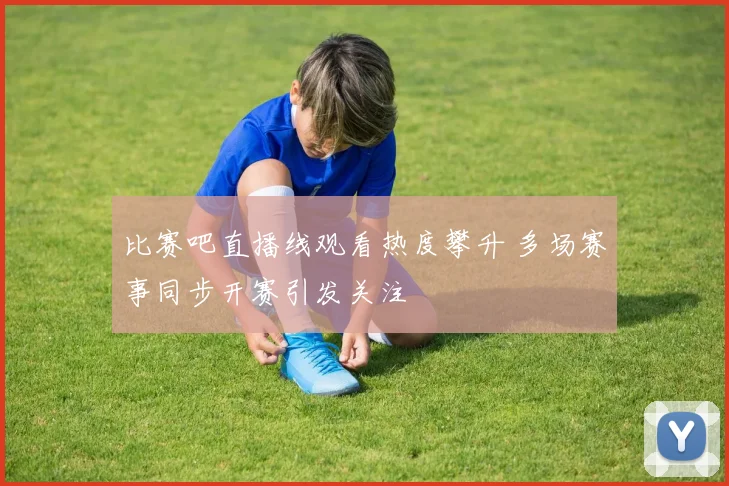 比赛吧直播线观看热度攀升 多场赛事同步开赛引发关注