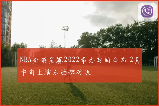 NBA全明星赛2022举办时间公布 2月中旬上演东西部对决