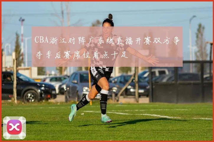 CBA浙江对阵广东线直播开赛双方争夺季后赛席位看点十足